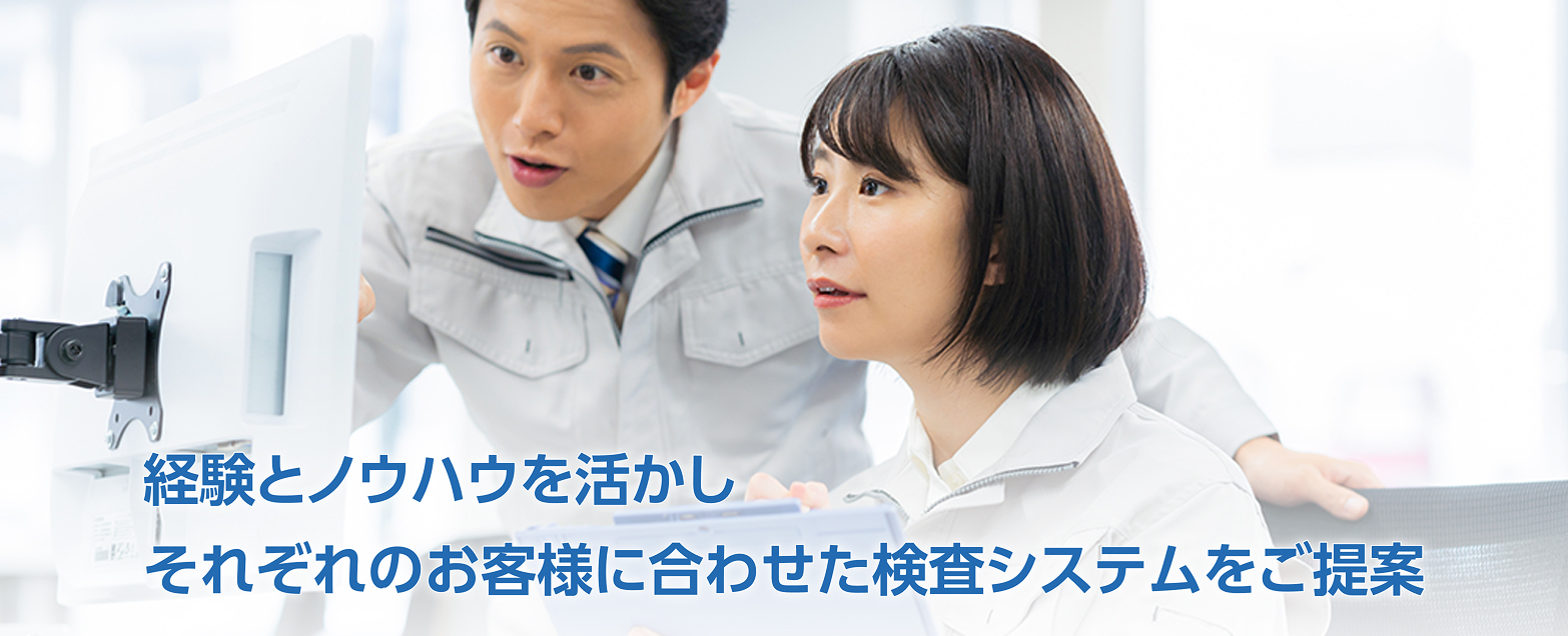 経験とノウハウを生かしそれぞれのお客様に合わせた検査システムをご提案